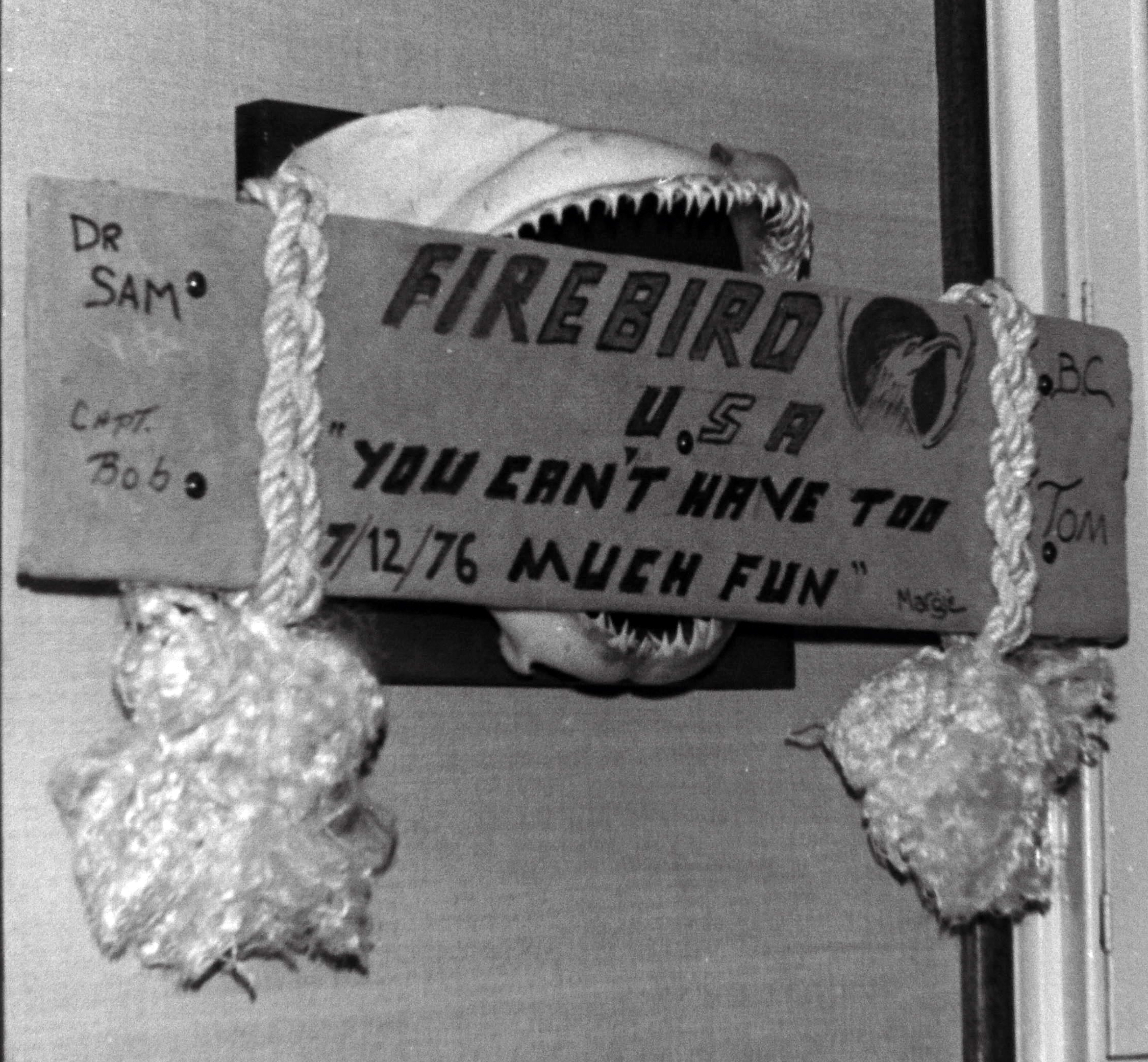 A memento from my Firebird journey when the crew and I got in a tussle with a hammerhead shark over 40 years ago. The saying, “You can’t have too much fun,” is a motto that I believe as strongly today as I did back then. When you are having fun—whether at work, play or love—amazing things can happen.
